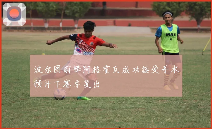 波尔图前锋阿格霍瓦成功接受手术预计下赛季复出