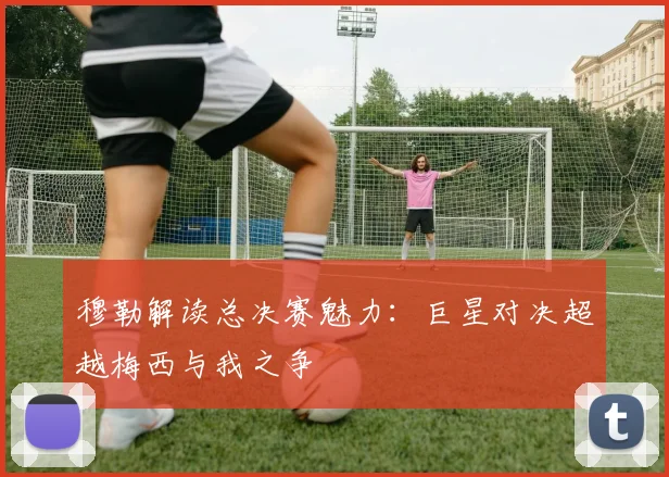 穆勒解读总决赛魅力：巨星对决超越梅西与我之争