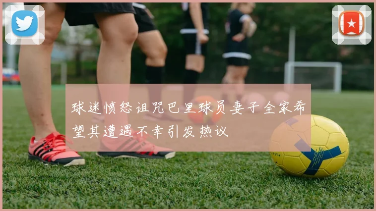 球迷愤怒诅咒巴里球员妻子全家希望其遭遇不幸引发热议
