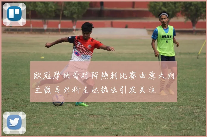 欧冠摩纳哥对阵热刺比赛由意大利主裁马尔科圭达执法引发关注
