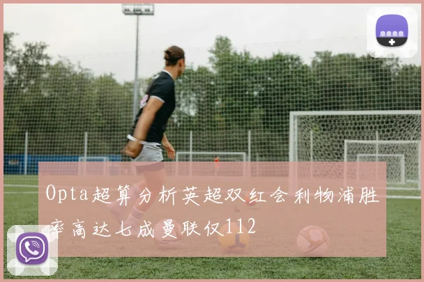 Opta超算分析英超双红会利物浦胜率高达七成曼联仅112
