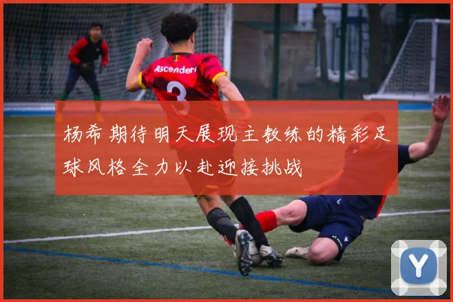 杨希期待明天展现主教练的精彩足球风格全力以赴迎接挑战
