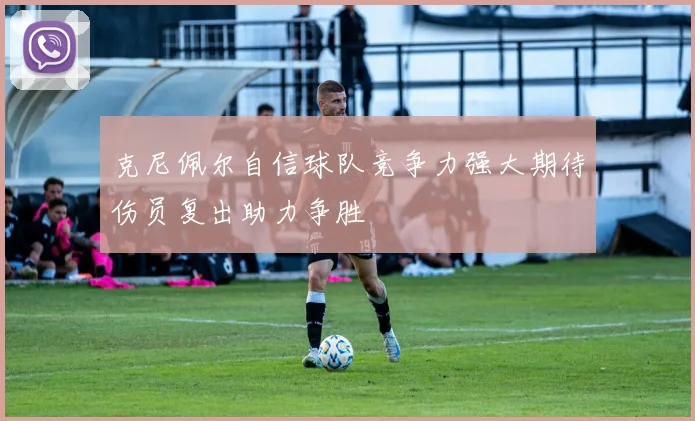 克尼佩尔自信球队竞争力强大期待伤员复出助力争胜