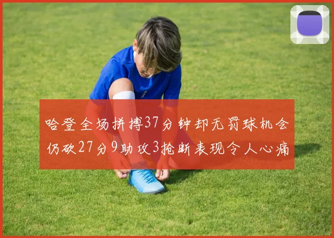 哈登全场拼搏37分钟却无罚球机会仍砍27分9助攻3抢断表现令人心痛