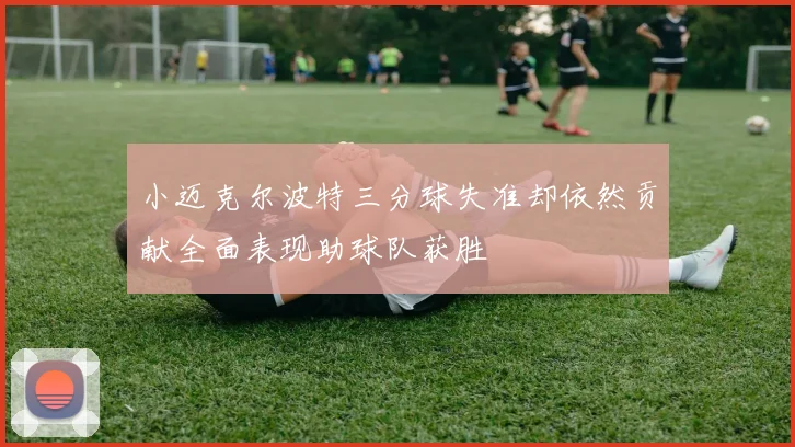 小迈克尔波特三分球失准却依然贡献全面表现助球队获胜