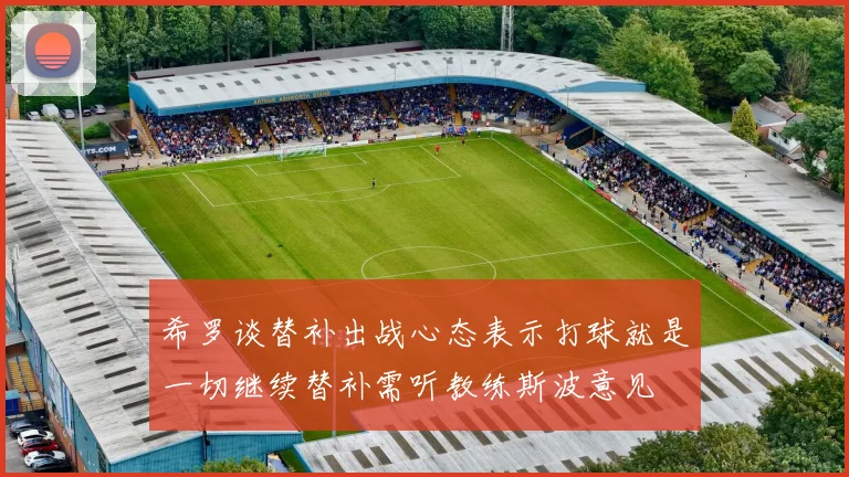希罗谈替补出战心态表示打球就是一切继续替补需听教练斯波意见